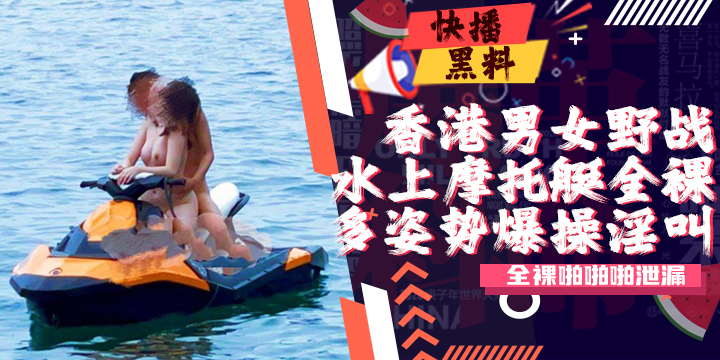 吃瓜-香港男女水上摩托艇全裸啪啪啪泄漏
