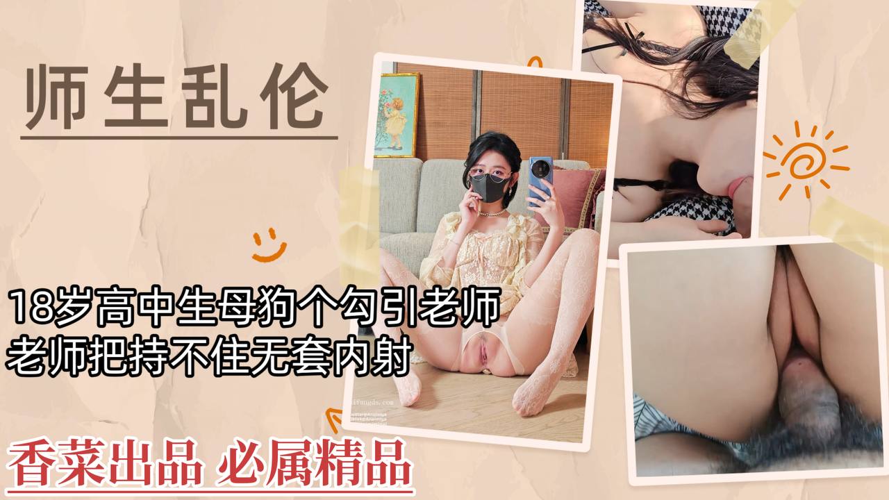 【师生乱伦】18岁高中生母狗勾引老师，老师把持不住无套内射！
